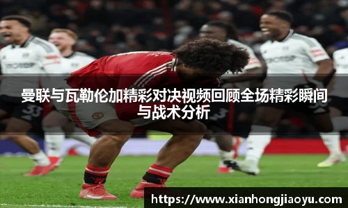 曼联与瓦勒伦加精彩对决视频回顾全场精彩瞬间与战术分析